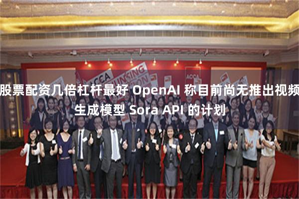 股票配资几倍杠杆最好 OpenAI 称目前尚无推出视频生成模型 Sora API 的计划