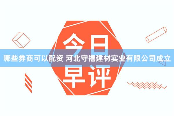 哪些券商可以配资 河北守禧建材实业有限公司成立