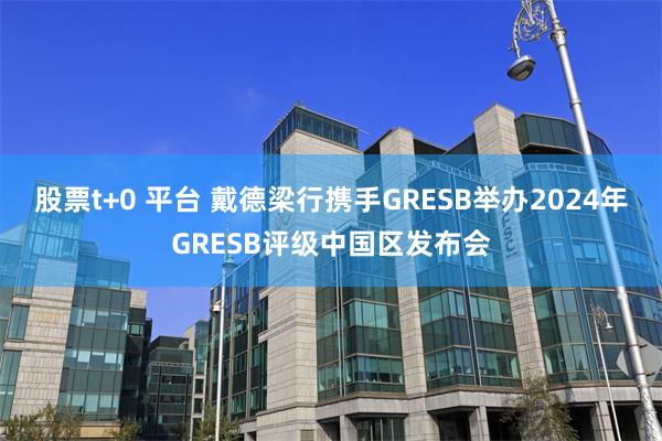 股票t+0 平台 戴德梁行携手GRESB举办2024年GRESB评级中国区发布会