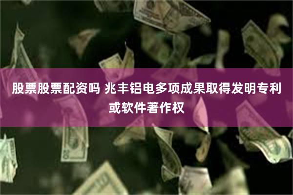 股票股票配资吗 兆丰铝电多项成果取得发明专利或软件著作权