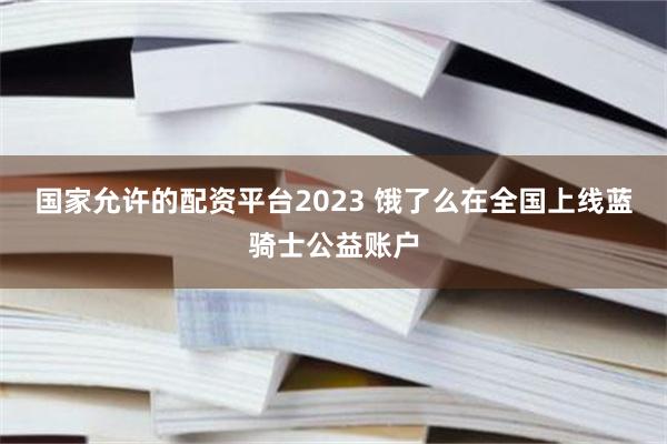 国家允许的配资平台2023 饿了么在全国上线蓝骑士公益账户