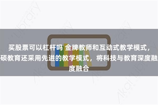 买股票可以杠杆吗 金牌教师和互动式教学模式，文硕教育还采用先进的教学模式，将科技与教育深度融合