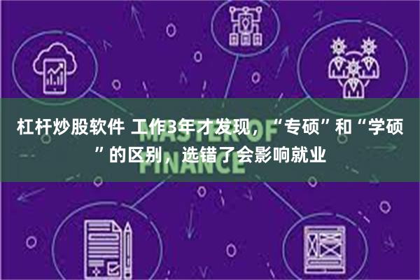 杠杆炒股软件 工作3年才发现，“专硕”和“学硕”的区别，选错了会影响就业