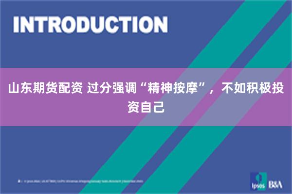 山东期货配资 过分强调“精神按摩”，不如积极投资自己