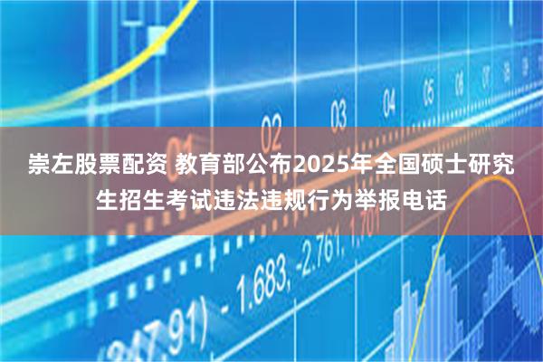 崇左股票配资 教育部公布2025年全国硕士研究生招生考试违法违规行为举报电话