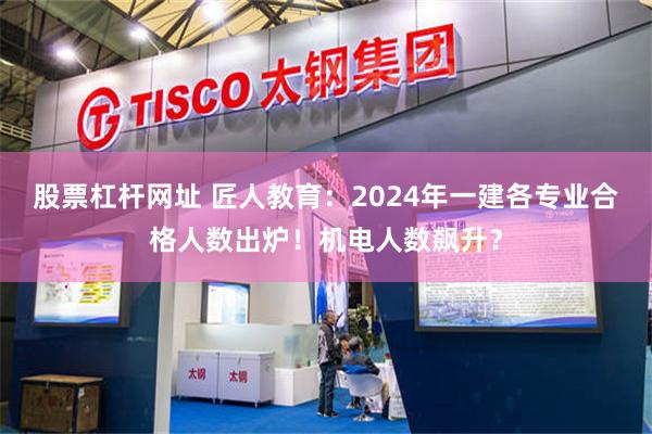 股票杠杆网址 匠人教育：2024年一建各专业合格人数出炉！机电人数飙升？