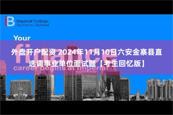 外盘开户配资 2024年11月10日六安金寨县直选调事业单位面试题【考生回忆版】