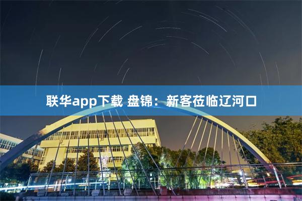 联华app下载 盘锦：新客莅临辽河口