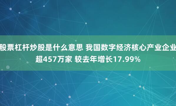 股票杠杆炒股是什么意思 我国数字经济核心产业企业超457万家 较去年增长17.99%