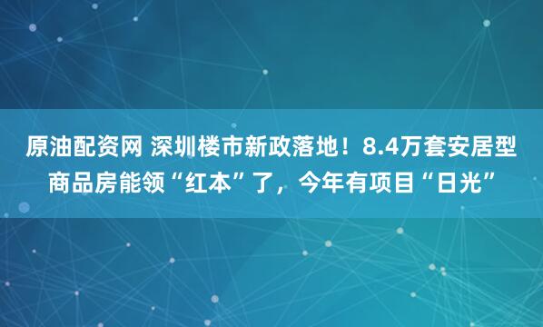 原油配资网 深圳楼市新政落地！8.4万套安居型商品房能领“红本”了，今年有项目“日光”