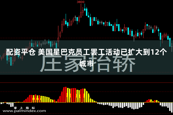 配资平仓 美国星巴克员工罢工活动已扩大到12个城市