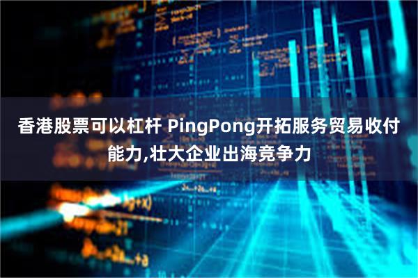 香港股票可以杠杆 PingPong开拓服务贸易收付能力,壮大企业出海竞争力