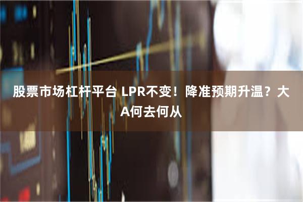 股票市场杠杆平台 LPR不变！降准预期升温？大A何去何从