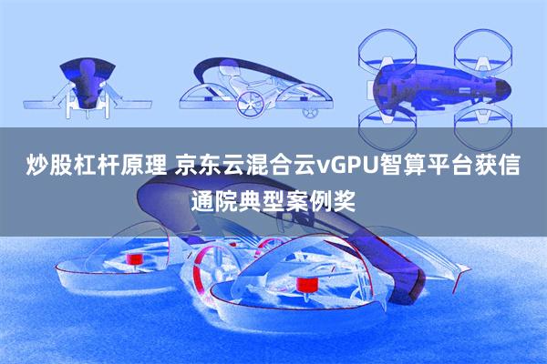 炒股杠杆原理 京东云混合云vGPU智算平台获信通院典型案例奖