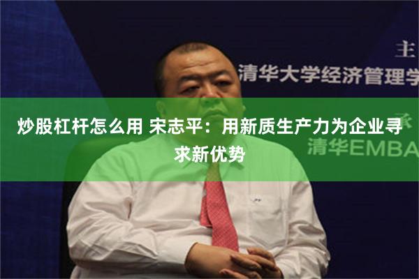 炒股杠杆怎么用 宋志平：用新质生产力为企业寻求新优势