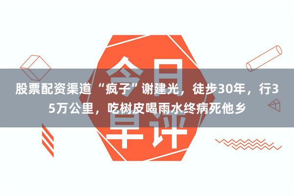 股票配资渠道 “疯子”谢建光，徒步30年，行35万公里，吃树皮喝雨水终病死他乡