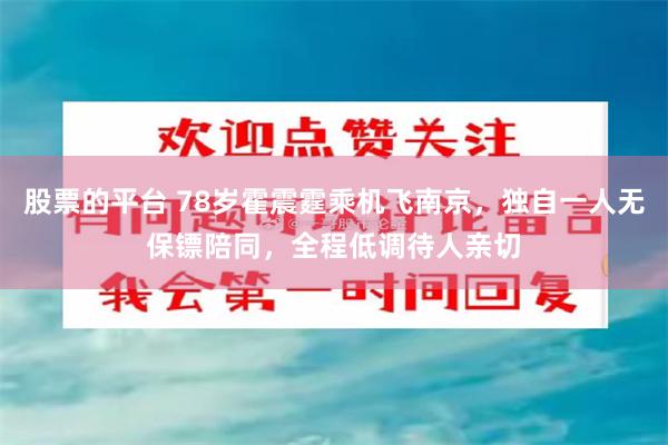 股票的平台 78岁霍震霆乘机飞南京，独自一人无保镖陪同，全程低调待人亲切