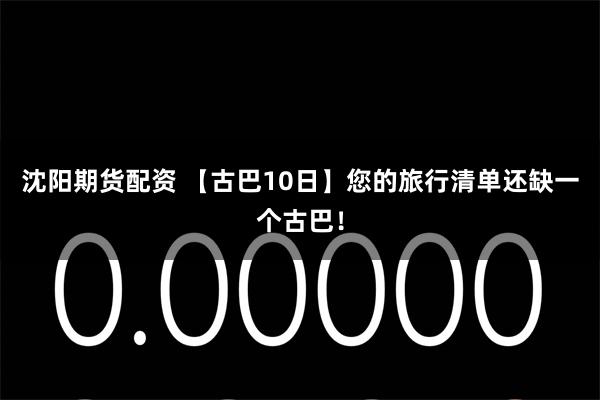 沈阳期货配资 【古巴10日】您的旅行清单还缺一个古巴！