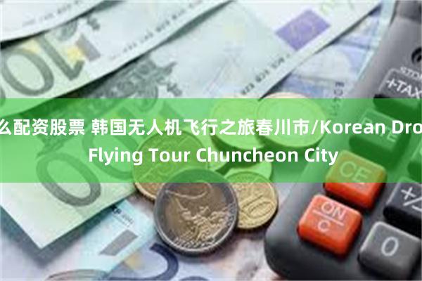 怎么配资股票 韩国无人机飞行之旅春川市/Korean Drone Flying Tour Chuncheon City