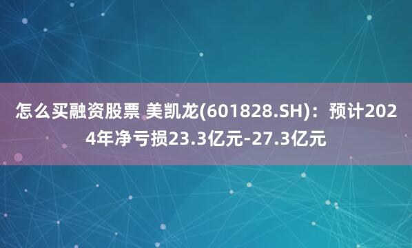 怎么买融资股票 美凯龙(601828.SH)：预计2024年净亏损23.3亿元-27.3亿元