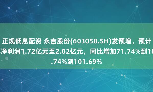 正规低息配资 永吉股份(603058.SH)发预增，预计2024年净利润1.72亿元至2.02亿元，同比增加71.74%到101.69%