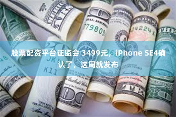 股票配资平台证监会 3499元，iPhone SE4确认了，这周就发布