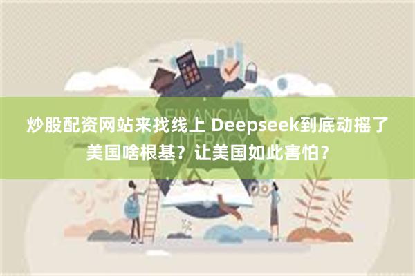 炒股配资网站来找线上 Deepseek到底动摇了美国啥根基？让美国如此害怕？