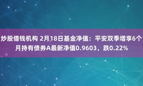 炒股借钱机构 2月18日基金净值：平安双季增享6个月持有债券A最新净值0.9603，跌0.22%