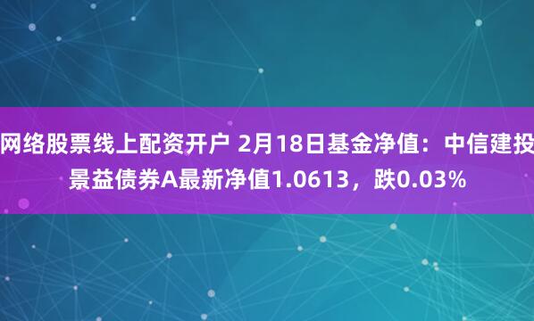 网络股票线上配资开户 2月18日基金净值：中信建投景益债券A最新净值1.0613，跌0.03%