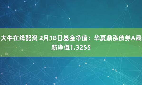 大牛在线配资 2月18日基金净值：华夏鼎泓债券A最新净值1.3255