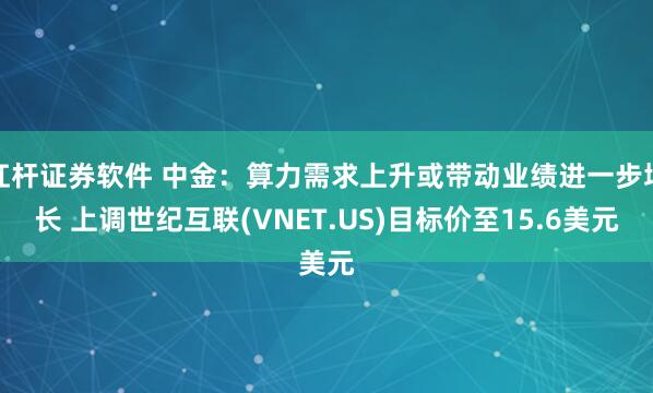 杠杆证券软件 中金：算力需求上升或带动业绩进一步增长 上调世纪互联(VNET.US)目标价至15.6美元