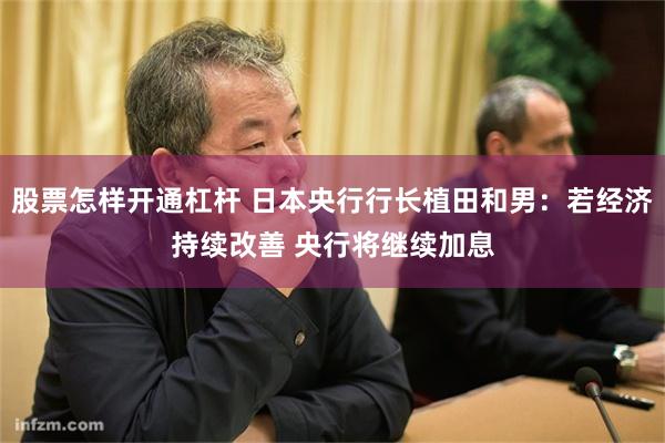 股票怎样开通杠杆 日本央行行长植田和男：若经济持续改善 央行将继续加息