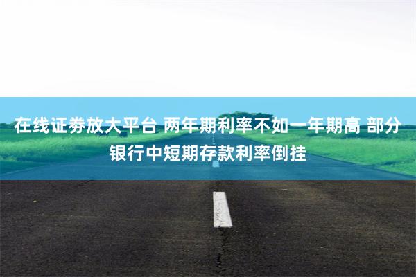 在线证劵放大平台 两年期利率不如一年期高 部分银行中短期存款利率倒挂