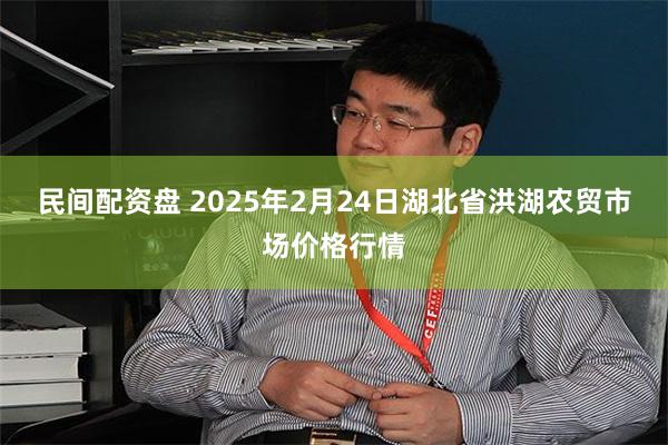 民间配资盘 2025年2月24日湖北省洪湖农贸市场价格行情