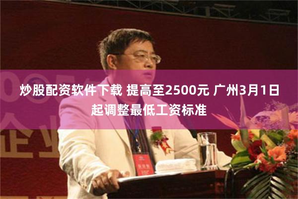 炒股配资软件下载 提高至2500元 广州3月1日起调整最低工资标准