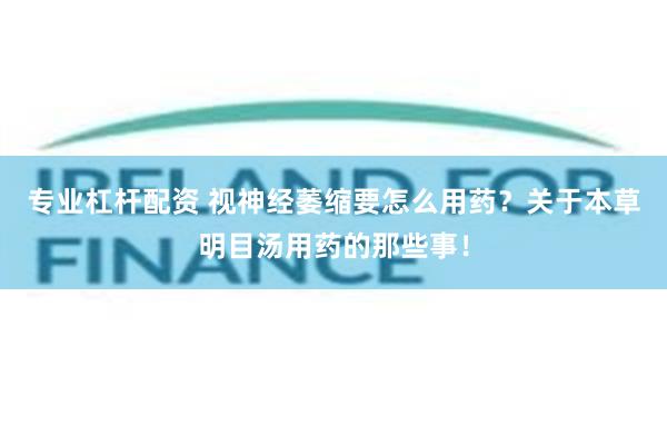 专业杠杆配资 视神经萎缩要怎么用药？关于本草明目汤用药的那些事！