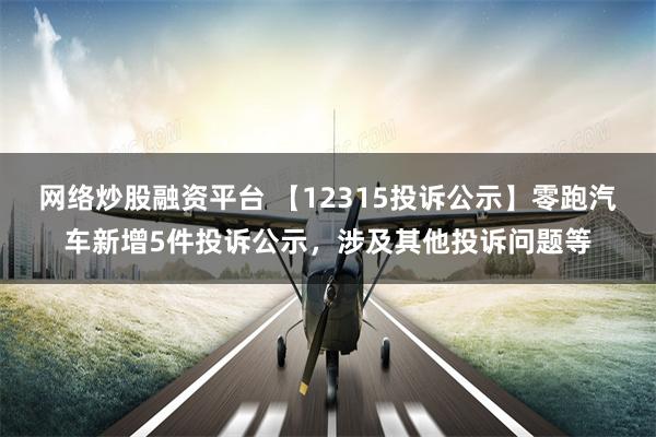 网络炒股融资平台 【12315投诉公示】零跑汽车新增5件投诉公示，涉及其他投诉问题等