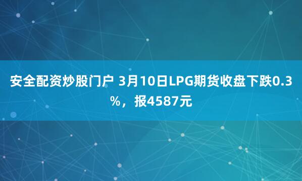 安全配资炒股门户 3月10日LPG期货收盘下跌0.3%，报4587元