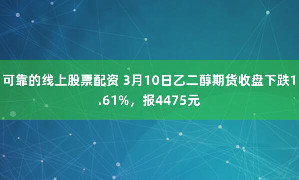 可靠的线上股票配资 3月10日乙二醇期货收盘下跌1.61%，报4475元