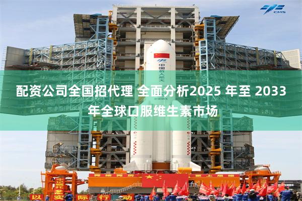 配资公司全国招代理 全面分析2025 年至 2033 年全球口服维生素市场